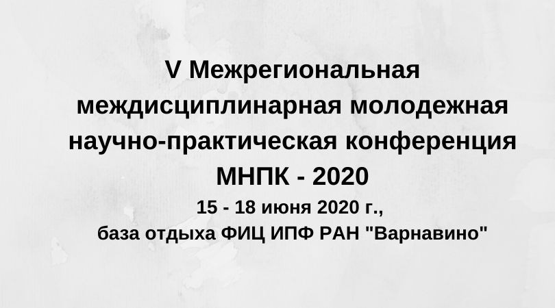 V Межрегиональная междисциплинарная молодежная научно-практическая конференция МНПК - 2020 15 - 18 июня 2020 г., база отдыха ФИЦ ИПФ РАН "Варнавино"