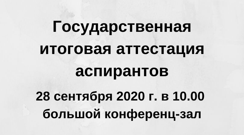 Государственная итоговая аттестация аспирантов состоится 28 сентября 2020 года в 10.00 в большом конференц-зале