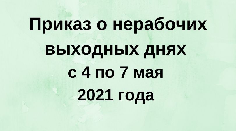 Приказ о нерабочих выходных днях с 4 по 7 мая 2021 года